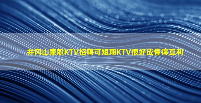 井冈山兼职KTV招聘可短期KTV很好成懂得互利
